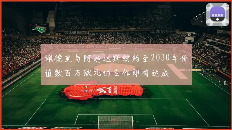 佩德里与阿迪达斯续约至2030年价值数百万欧元的合作即将达成