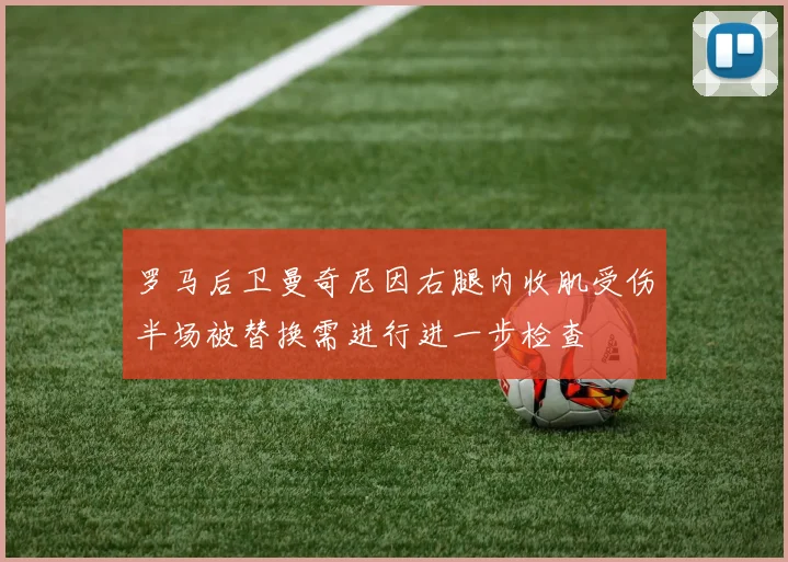 罗马后卫曼奇尼因右腿内收肌受伤半场被替换需进行进一步检查