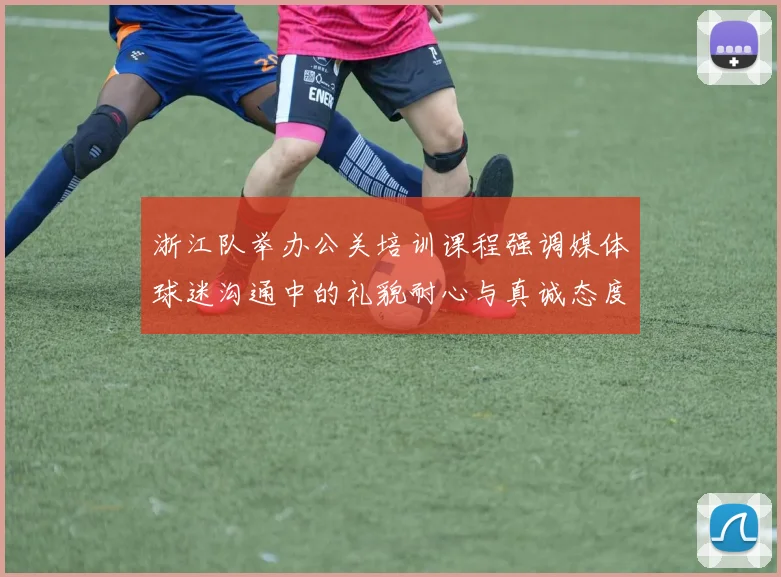 浙江队举办公关培训课程强调媒体球迷沟通中的礼貌耐心与真诚态度