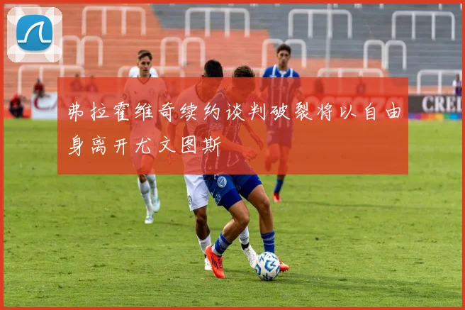 弗拉霍维奇续约谈判破裂将以自由身离开尤文图斯