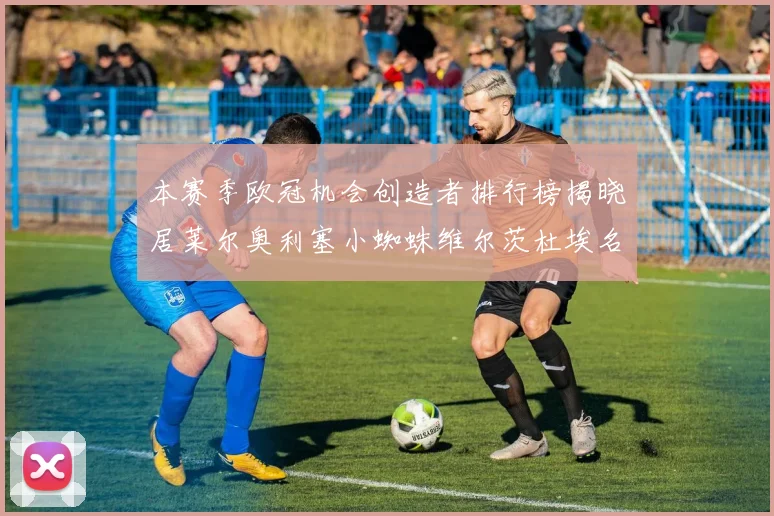 本赛季欧冠机会创造者排行榜揭晓居莱尔奥利塞小蜘蛛维尔茨杜埃名列前五