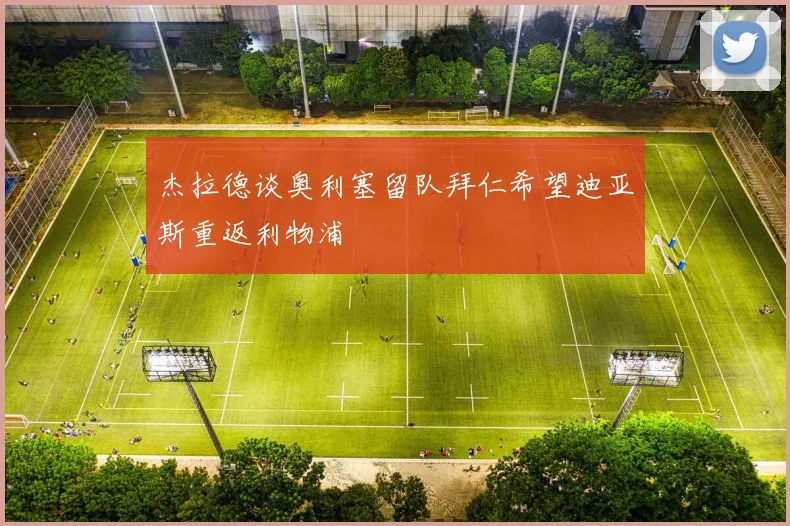 杰拉德谈奥利塞留队拜仁希望迪亚斯重返利物浦