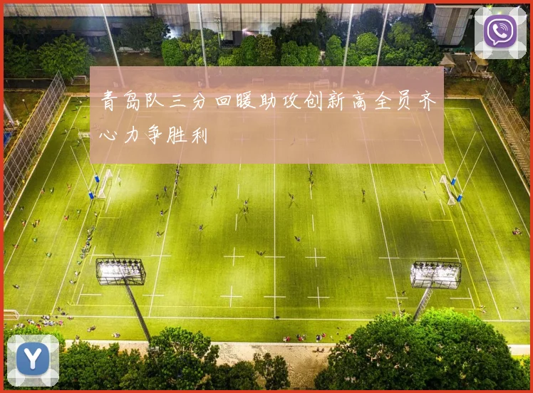 青岛队三分回暖助攻创新高全员齐心力争胜利