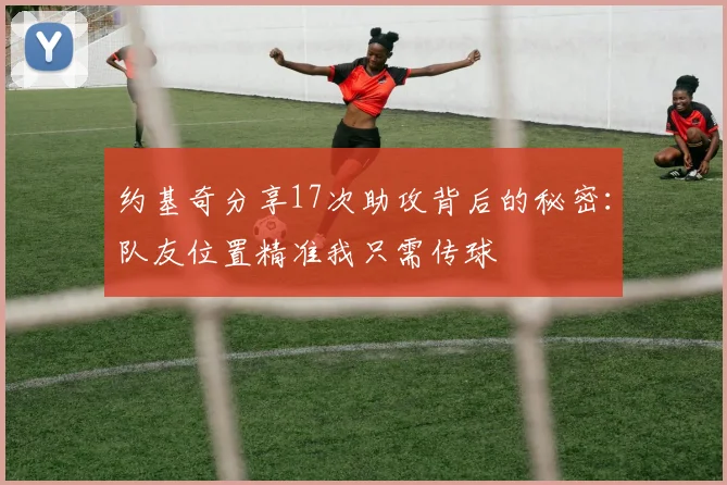 约基奇分享17次助攻背后的秘密：队友位置精准我只需传球