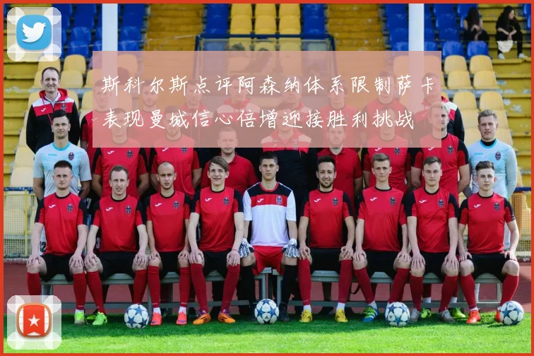 斯科尔斯点评阿森纳体系限制萨卡表现曼城信心倍增迎接胜利挑战