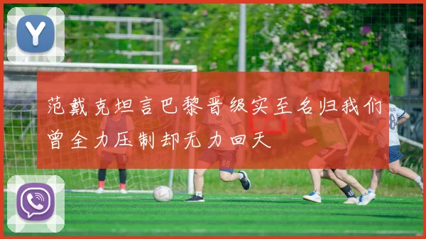 范戴克坦言巴黎晋级实至名归我们曾全力压制却无力回天