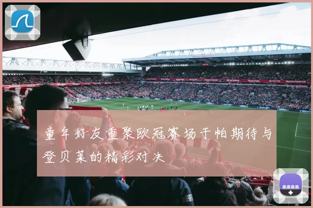 童年好友重聚欧冠赛场于帕期待与登贝莱的精彩对决