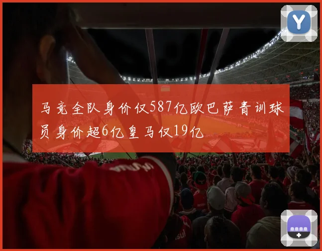 马竞全队身价仅587亿欧巴萨青训球员身价超6亿皇马仅19亿
