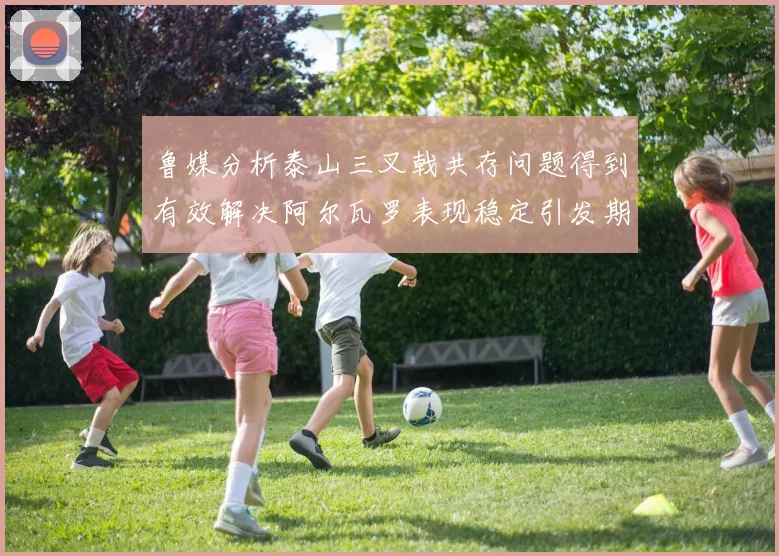 鲁媒分析泰山三叉戟共存问题得到有效解决阿尔瓦罗表现稳定引发期待