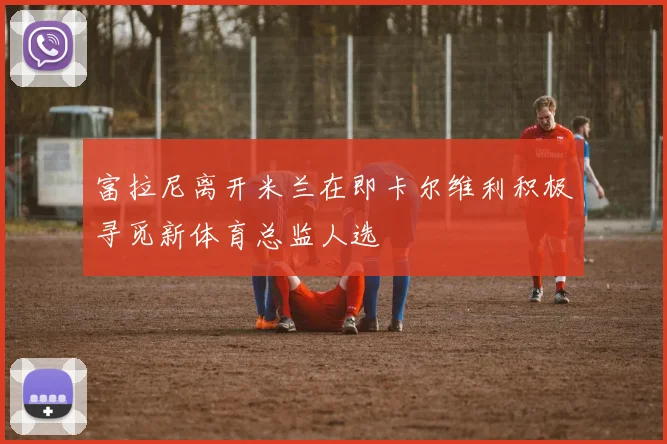 富拉尼离开米兰在即卡尔维利积极寻觅新体育总监人选