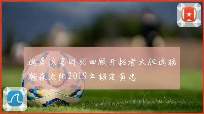 选秀惊喜时刻回顾开拓者大胆选杨瀚森太阳2019年锁定黄忠