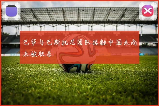 巴萨与巴斯托尼团队接触中国米尚未被联系