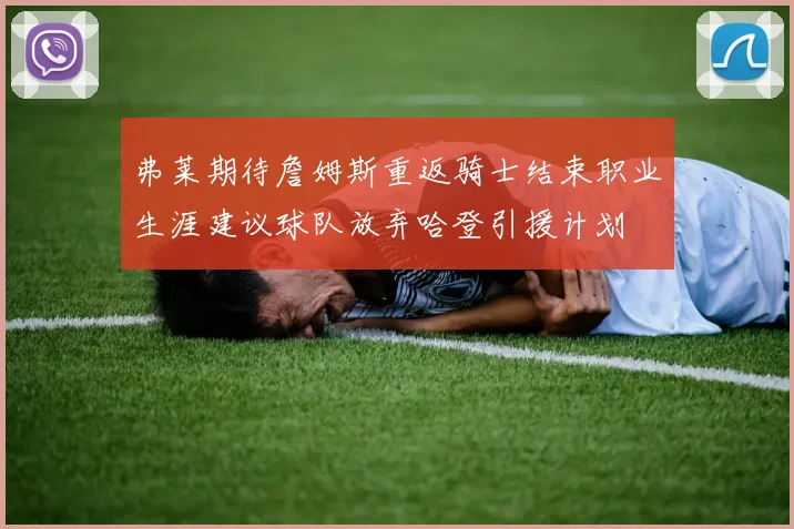弗莱期待詹姆斯重返骑士结束职业生涯建议球队放弃哈登引援计划
