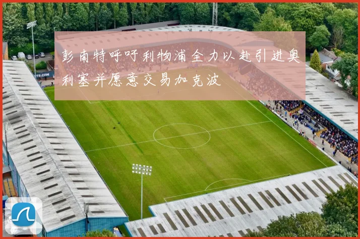 彭南特呼吁利物浦全力以赴引进奥利塞并愿意交易加克波