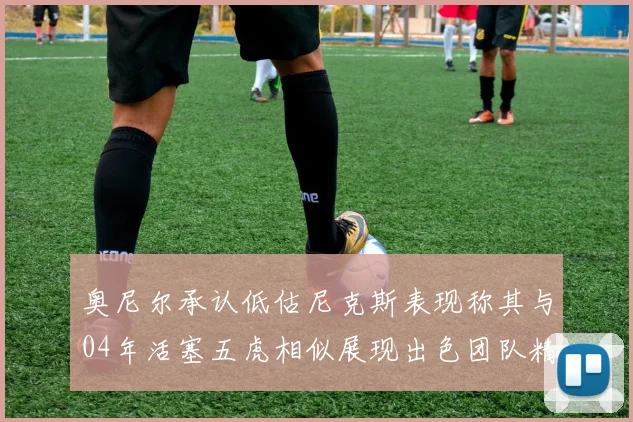 奥尼尔承认低估尼克斯表现称其与04年活塞五虎相似展现出色团队精神