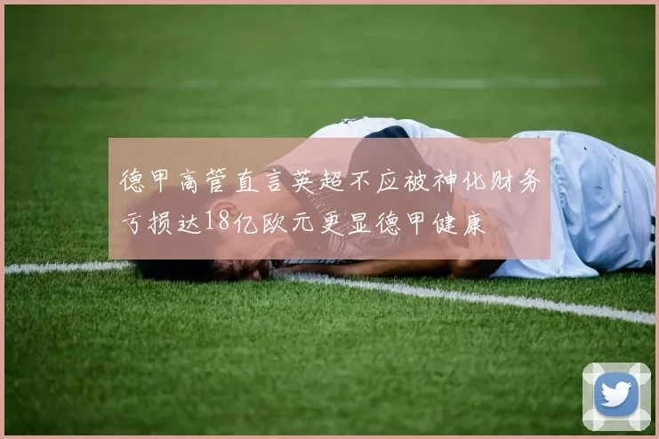 德甲高管直言英超不应被神化财务亏损达18亿欧元更显德甲健康