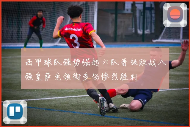 西甲球队强势崛起六队晋级欧战八强皇萨竞领衔多场惨烈胜利