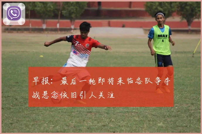 早报：最后一轮即将来临各队争夺战悬念依旧引人关注