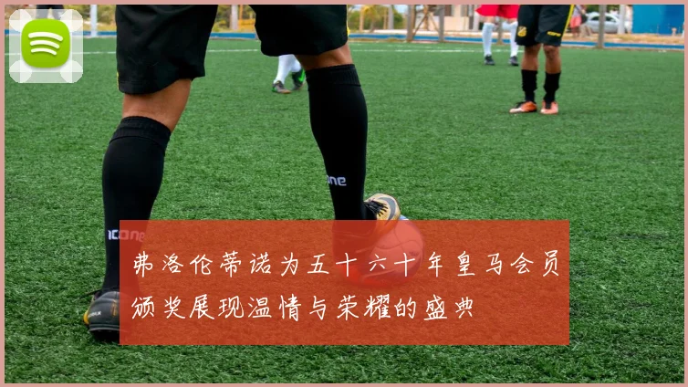 弗洛伦蒂诺为五十六十年皇马会员颁奖展现温情与荣耀的盛典