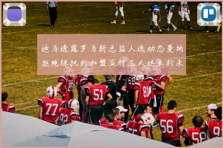 迪马透露罗马新总监人选动态曼纳拒绝琼托利加盟亚特兰大达米科未接洽