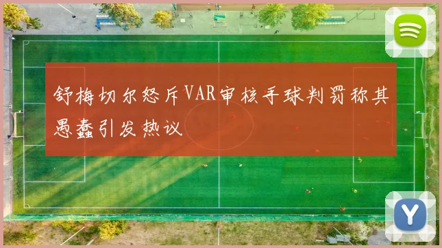 舒梅切尔怒斥VAR审核手球判罚称其愚蠢引发热议
