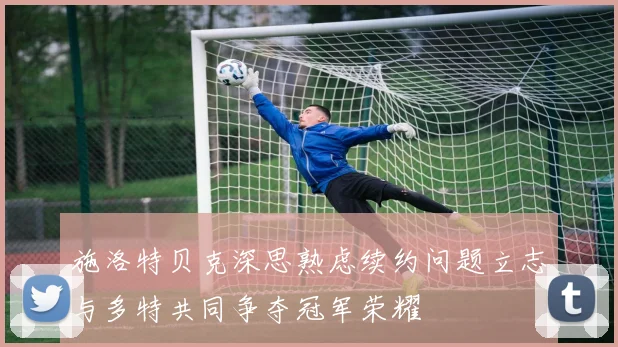 施洛特贝克深思熟虑续约问题立志与多特共同争夺冠军荣耀