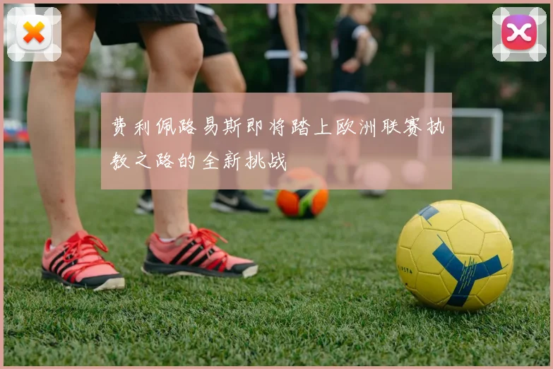 费利佩路易斯即将踏上欧洲联赛执教之路的全新挑战