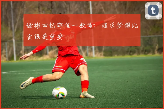 徐彬回忆邵佳一教诲：追求梦想比金钱更重要