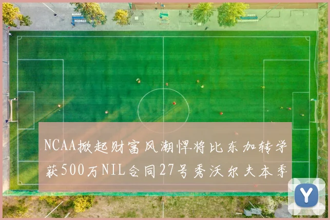 NCAA掀起财富风潮悍将比东加转学获500万NIL合同27号秀沃尔夫本季收入280万