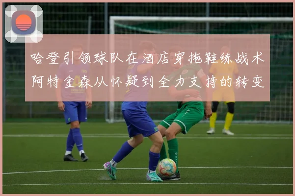 哈登引领球队在酒店穿拖鞋练战术阿特金森从怀疑到全力支持的转变