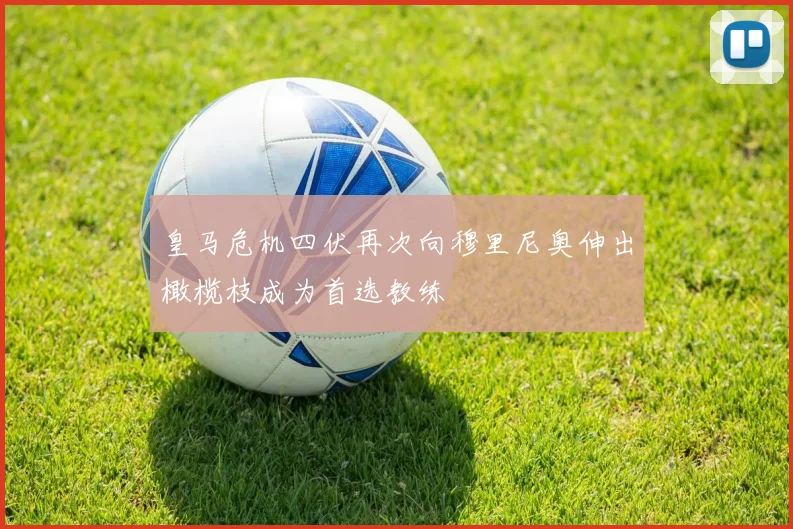 皇马危机四伏再次向穆里尼奥伸出橄榄枝成为首选教练