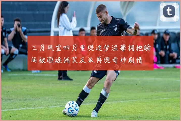 三月风雪四月重现追梦温馨拥抱瞬间被驱逐搞笑反派再现奇妙剧情