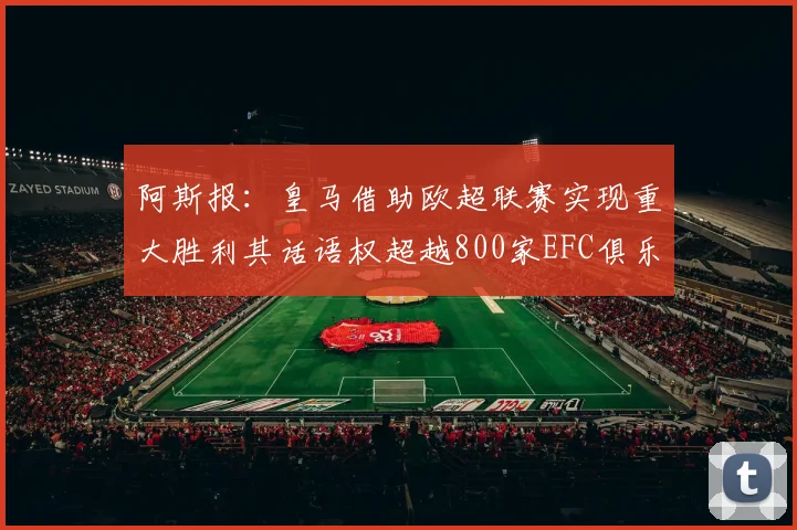 阿斯报：皇马借助欧超联赛实现重大胜利其话语权超越800家EFC俱乐部总和