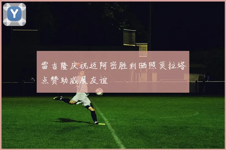 雷吉隆庆祝迈阿密胜利晒照莫拉塔点赞助威展友谊