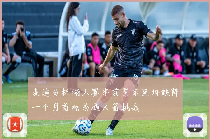 麦迪分析湖人赛季前景东里均缺阵一个月首轮或遇火箭挑战