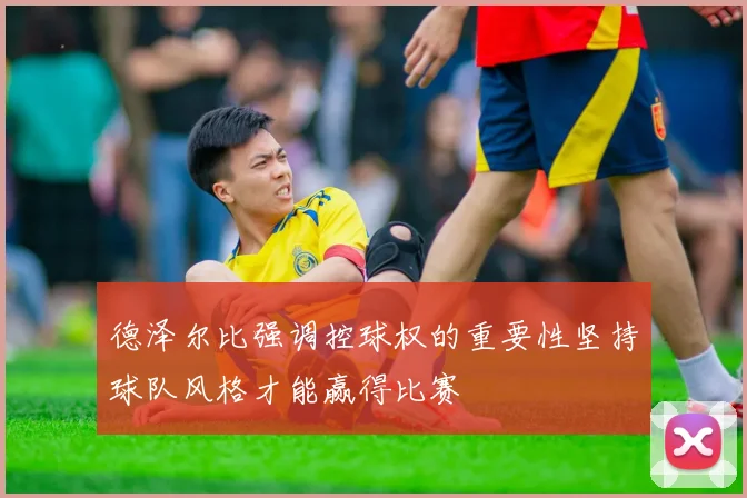 德泽尔比强调控球权的重要性坚持球队风格才能赢得比赛