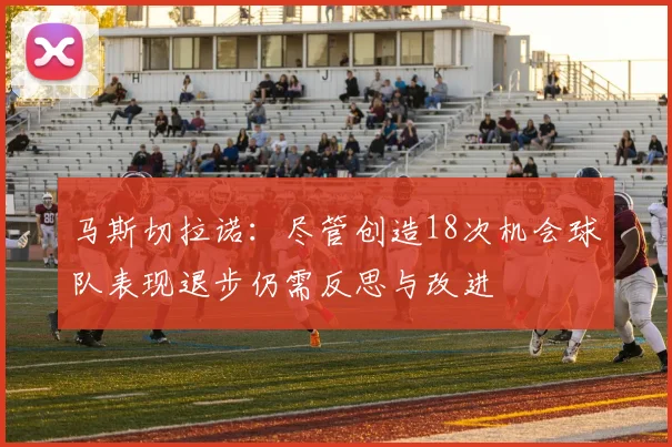 马斯切拉诺：尽管创造18次机会球队表现退步仍需反思与改进
