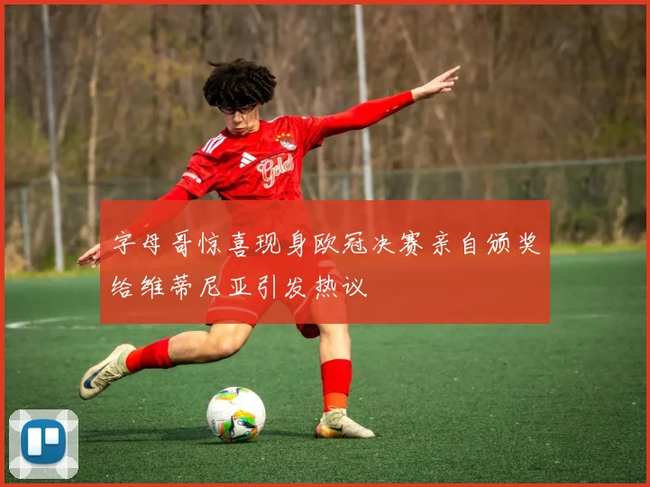 字母哥惊喜现身欧冠决赛亲自颁奖给维蒂尼亚引发热议