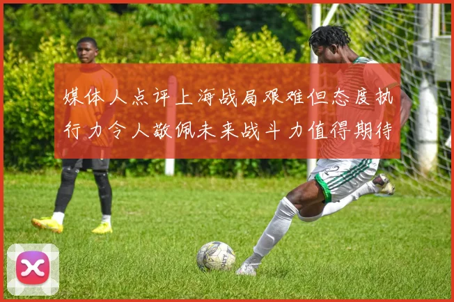 媒体人点评上海战局艰难但态度执行力令人敬佩未来战斗力值得期待