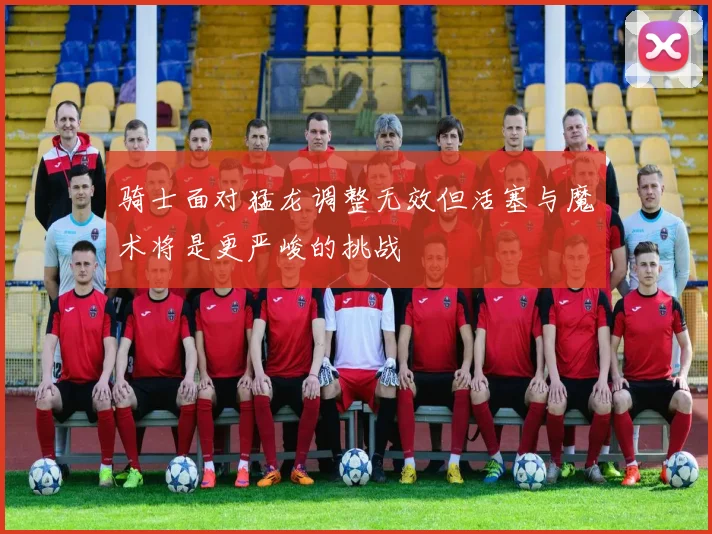 骑士面对猛龙调整无效但活塞与魔术将是更严峻的挑战