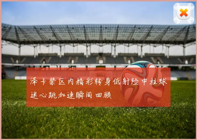 泽卡禁区内精彩转身低射险中柱球迷心跳加速瞬间回顾