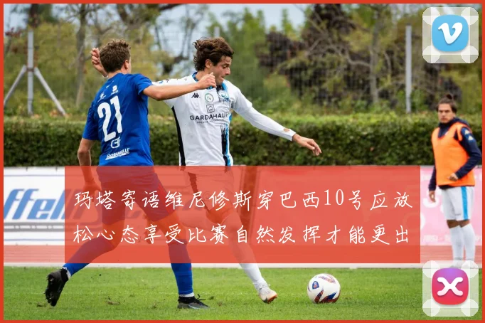 玛塔寄语维尼修斯穿巴西10号应放松心态享受比赛自然发挥才能更出色