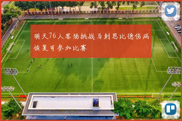 明天76人客场挑战马刺恩比德伤病恢复可参加比赛