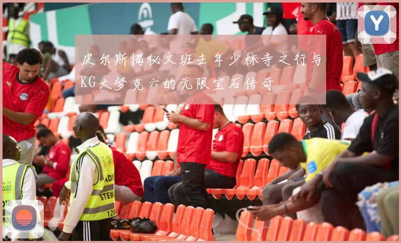 皮尔斯揭秘文班去年少林寺之行与KG大梦克六的无限宝石传奇
