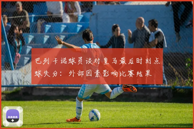 巴列卡诺球员谈对皇马最后时刻点球失分：外部因素影响比赛结果
