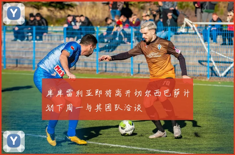 库库雷利亚即将离开切尔西巴萨计划下周一与其团队洽谈
