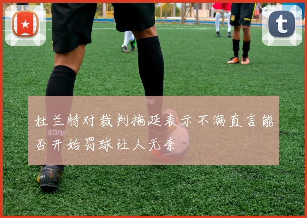杜兰特对裁判拖延表示不满直言能否开始罚球让人无奈