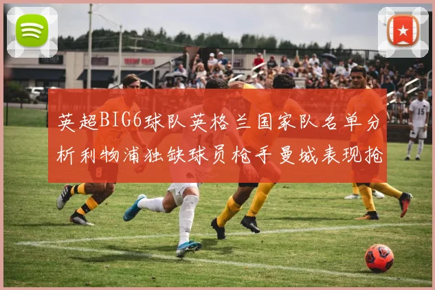 英超BIG6球队英格兰国家队名单分析利物浦独缺球员枪手曼城表现抢眼