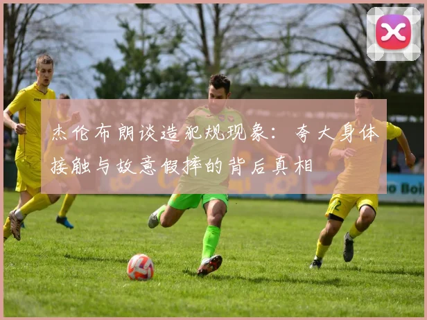 杰伦布朗谈造犯规现象：夸大身体接触与故意假摔的背后真相